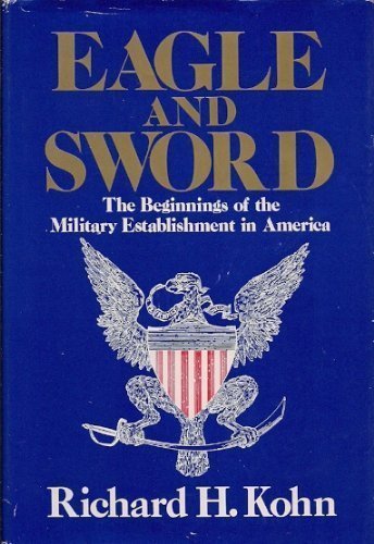 Eagle and Sword: The Federalists and the Creation of the Military Establishment in America, 1783-1802