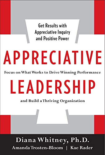 Appreciative Leadership: Focus on What Works to Drive Winning Performance and Build a Thriving Organization
