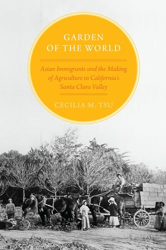 Garden of the World: Asian Immigrants and the Making of Agriculture in California's Santa Clara Valley