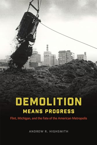Demolition Means Progress: Flint, Michigan, and the Fate of the American Metropolis (Historical Studies of Urban America)