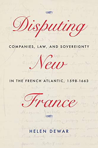 Disputing New France: Companies, Law, and Sovereignty in the French Atlantic, 1598-1663 (Volume 7) (McGill-Queen's French Atlantic Worlds Series)