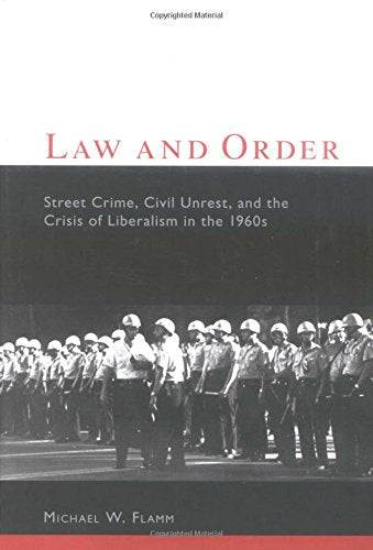Law and Order: Street Crime, Civil Unrest, and the Crisis of Liberalism in the 1960s (Columbia Studies in Contemporary American History)