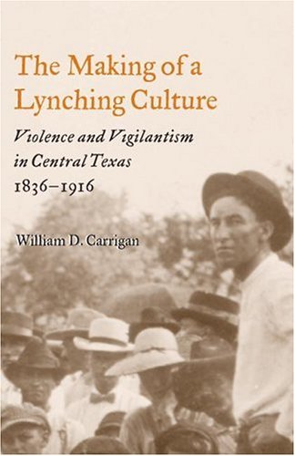 The Making of a Lynching Culture: Violence and Vigilantism in Central Texas 1836-1916
