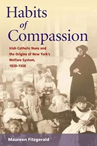 Habits of Compassion: Irish Catholic Nuns and the Origins of New York's Welfare System, 1830-1920 (Women, Gender, and Sexuality in American History)