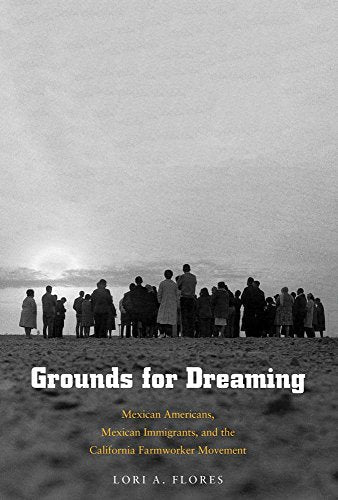 Grounds for Dreaming: Mexican Americans, Mexican Immigrants, and the California Farmworker Movement (The Lamar Series in Western History)