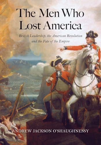 The Men Who Lost America: British Leadership the American Revolution and the Fate of the Empire (The Lewis Walpole Series in Eighteenth-Century Culture and History)