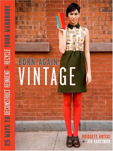 Born-Again Vintage: 25 Ways to Deconstruct, Reinvent, and Recycle Your Wardrobe