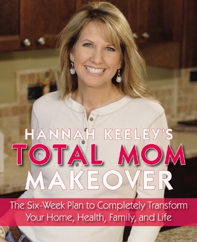 Hannah Keeley's Total Mom Makeover: The Six-Week Plan to Completely Transform Your Home, Health, Family, and Life