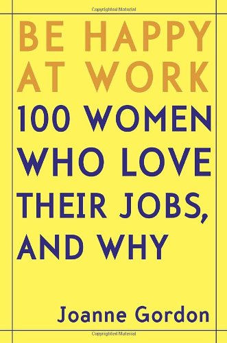 Be Happy at Work: 100 Women Who Love Their Jobs, and Why