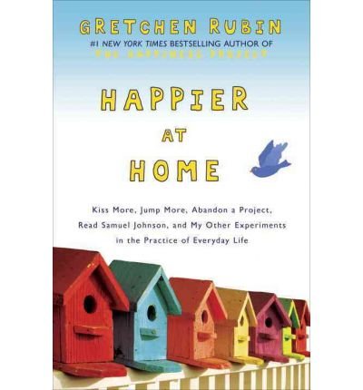 Happier at Home: Kiss More, Jump More, Abandon a Project, Read Samuel Johnson, and My Other Experiments in the Practice of Everyday Life
