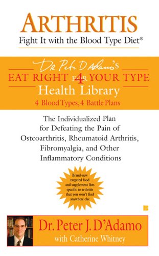 Arthritis: Fight it with the Blood Type Diet: The Individualized Plan for Defeating the Pain of Osteoarthritis, Rheumatoid (Dr. Peter D'Adamo's Eat Right For Your Type Health Library)
