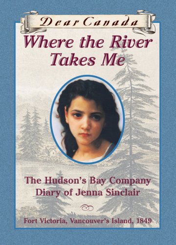 Dear Canada: Where the River Takes Me: The Hudson's Bay Diary of Jenna Sinclair, Fort Victoria, Vancouver's Island, 1849