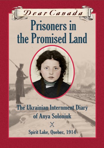 Dear Canada: Prisoners in the Promised Land: The Ukrainian Internment Diary of Anya Soloniuk, Spirit Lake, Quebec, 1914