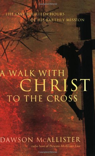 A Walk with Christ to the Cross: The Last Fourteen Hours of His Earthly Mission