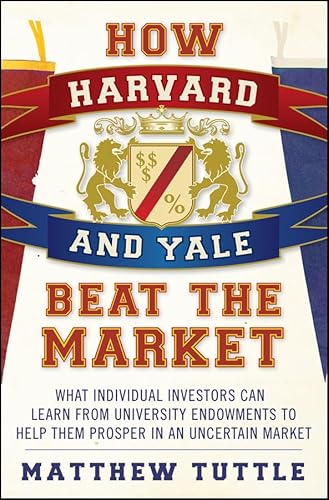 How Harvard and Yale Beat the Market: What Individual Investors Can Learn From the Investment Strategies of the Most Successful University Endowments