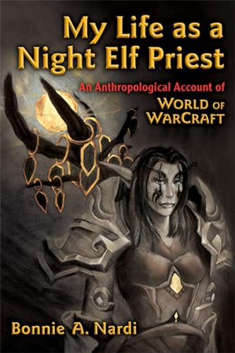 My Life as a Night Elf Priest: An Anthropological Account of World of Warcraft (Technologies Of The Imagination: New Media In Everyday Life)