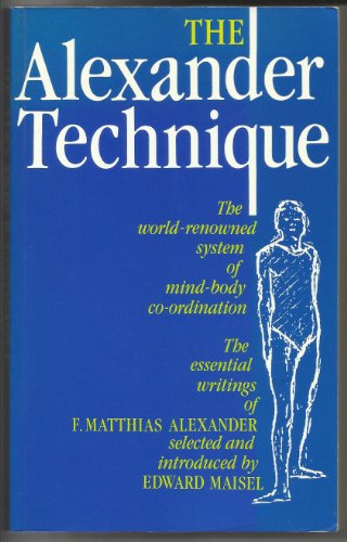 The Alexander Technique: The Essential Writings of F. Matthias Alexander ; Selected and with an Introduction by Edward Maisel