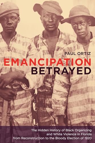 Emancipation Betrayed: The Hidden History Of Black Organizing And White Violence In Florida From Reconstruction To The Bloody Election Of 1920 (Volume 16)