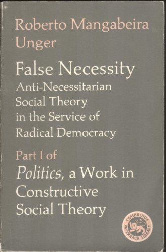 False Necessity: Anti-Necessitarian Social Theory in the Service of Radical Democracy (Politics: A Work in Constructive Social Theory, Part I)