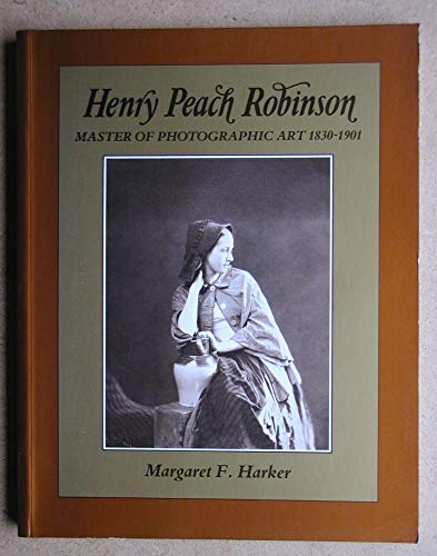 Henry Peach Robinson: Master of Photographic Art, 1830-1901