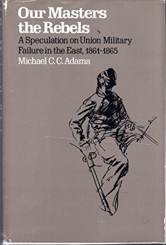 Our Masters the Rebels: A Speculation on Union Military Failure in the East, 1861-1865