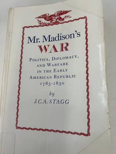 Mr. Madison's War: Politics, Diplomacy, and Warfare in the Early American Republic, 1783-1830
