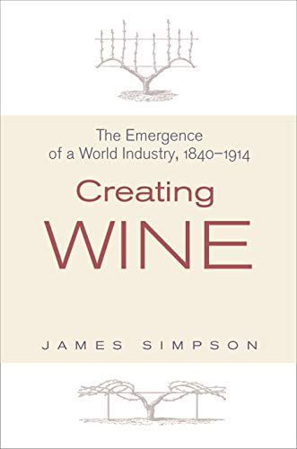 Creating Wine: The Emergence of a World Industry, 1840-1914 (The Princeton Economic History of the Western World)