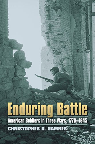 Enduring Battle: American Soldiers in Three Wars, 1776-1945 (Modern War Studies)
