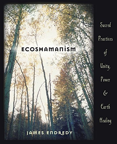 Ecoshamanism: Sacred Practices of Unity, Power and Earth Healing