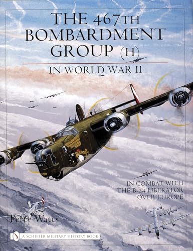 The 467th Bombardment Group (H) in World War II: in Combat with the B-24 Liberator over Europe (Schiffer Military History Book)