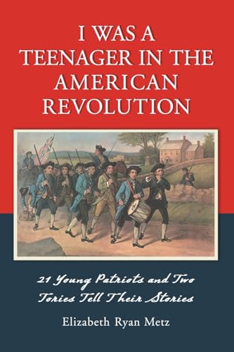 I Was a Teenager in the American Revolution: 21 Young Patriots and Two Tories Tell Their Stories