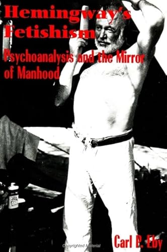 Hemingway's Fetishism: Psychoanalysis and the Mirror of Manhood (Psychoanalysis and Culture)