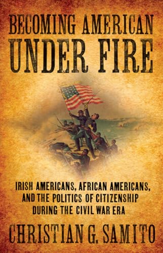 Becoming American under Fire: Irish Americans, African Americans, and the Politics of Citizenship during the Civil War Era