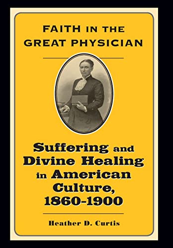 Faith in the Great Physician: Suffering and Divine Healing in American Culture, 1860–1900 (Lived Religions)