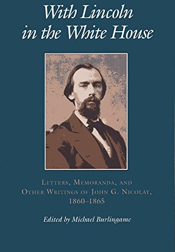 With Lincoln in the White House:: Letters. Memoranda and other Writings of John G. Nicolay 1860-1865