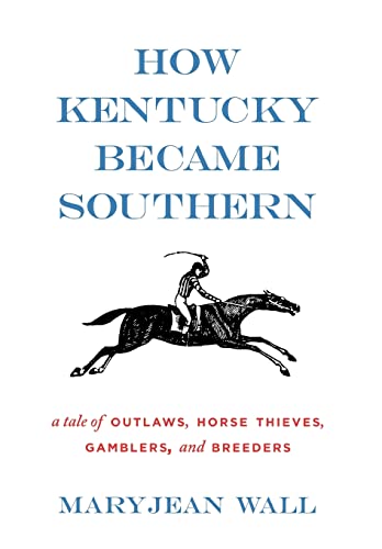How Kentucky Became Southern: A Tale of Outlaws, Horse Thieves, Gamblers, and Breeders (Topics In Kentucky History)