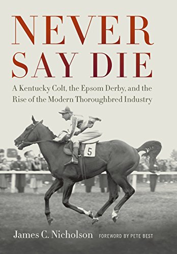 Never Say Die: A Kentucky Colt, the Epsom Derby, and the Rise of the Modern Thoroughbred Industry