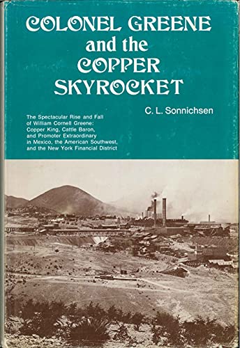 Colonel Greene and the Copper Skyrocket: The Spectacular Rise and Fall of William Cornell Greene: Copper King, Cattle Baron and Promoter Extra Ordinaire