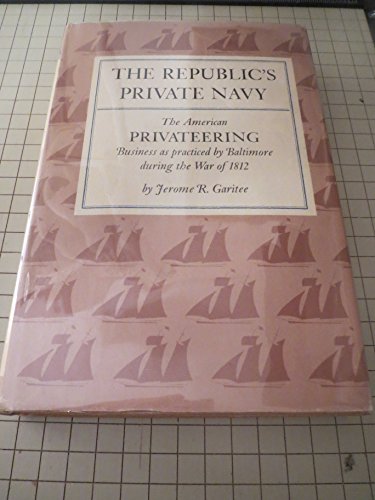 The Republic's Private Navy: The American Privateering Business As Practiced by Baltimore During the War of 1812