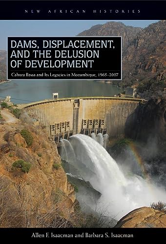 Dams, Displacement, and the Delusion of Development: Cahora Bassa and Its Legacies in Mozambique, 1965–2007 (New African Histories)