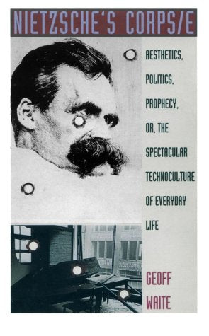 Nietzsche's Corps/e: Aesthetics, Politics, Prophecy, or, the Spectacular Technoculture of Everyday Life (Post-Contemporary Interventions)