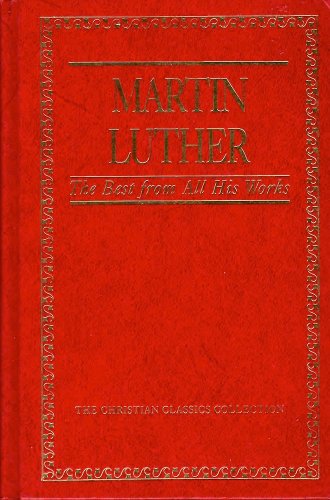 Martin Luther: The Best from All His Works (Christian Classics Collection)