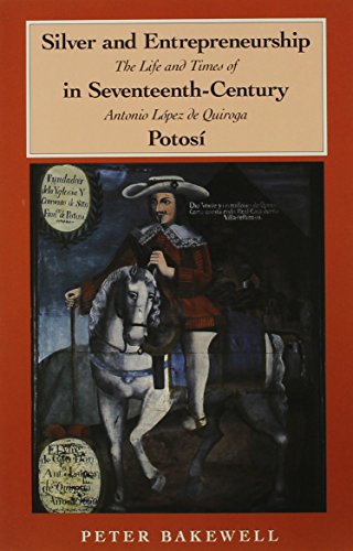 Silver and Entrepreneurship in Seventeenth-Century Potosi: The Life and Times of Antonio Lopez De Quiroga