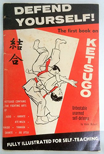 DEFEND YOURSELF! Ketsugo: Complete Self-Defense. Containing The Combined Unbeatable Fighting Arts of Aikido, Yawara, Ate-Waza, Karate, Judo, Savate and Jiu Jitsu.