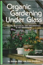 Organic gardening under glass: Fruits, vegetables, and ornamentals in the greenhouse