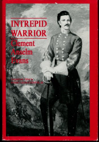Intrepid Warrior: Clement Anselm Evans Confederate General from Georgia : Life, Letters, and Diaries of the War Years