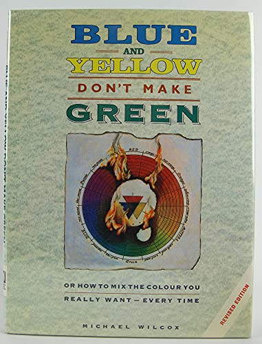 Blue and Yellow Don't Make Green: Or, How To Mix the Colour You Really Want-Every Time