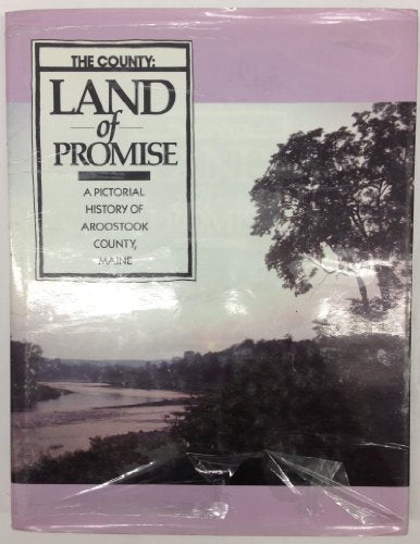 The County: Land of promise : a pictorial history of Aroostook County Maine