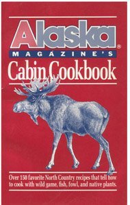 Alaska Magazine's Cabin Cookbook: Over 130 Favorite North Country recipes That Tell How to Cook with Wild Game, Fish, Fowl, and Native Plants