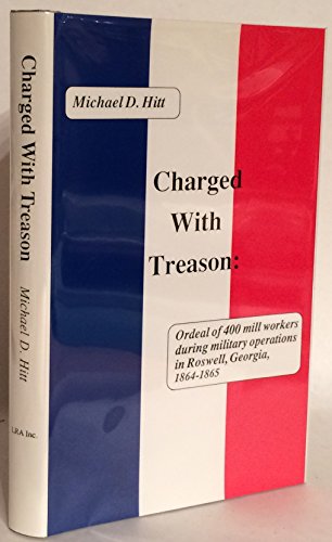 Charged With Treason: Ordeal of 400 Mill Workers During Military Operations in Roswell, Georgia, 1864-1865